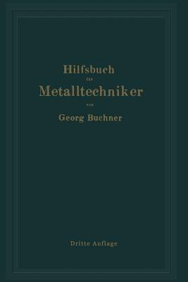 Hilfsbuch für Metalltechniker: Einführung in die neuzeitliche Metall- und Legierungskunde, erprobte Arbeitsverfahren und Vorschriften für die Werkstätten der Metalltechniker, Oberflächen-veredlungsarbeiten u. a. nebst wissenschaftlichen Erläuterungen - Georg Buchner - cover