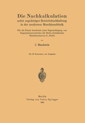 Die Nachkalkulation nebst zugehöriger Betriebsbuchhaltung in der modernen Maschinenfabrik: Für die Praxis bearbeitet unter Zugrundelegung von Organisationsmethoden der Berlin-Anhaltischen Maschinenbau-A.-G., Berlin - J. Mundstein - cover