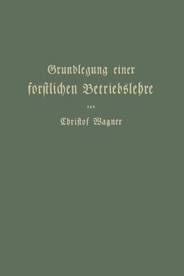 Grundlegung einer forstlichen Betriebslehre: Ein Lehrbuch für Theorie wie Praxis - Christof Wagner - cover