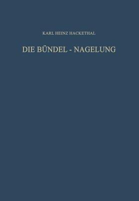 Die Bündel-Nagelung. Experimentelle und Klinische Studie über eine Neuartige Methode der Markraum-Schienung Langer Röhrenknochen: Leitfaden der Technik - Karl Heinz Hackethal - cover