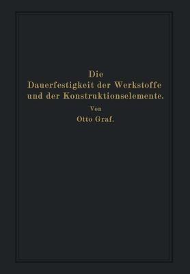 Die Dauerfestigkeit der Werkstoffe und der Konstruktionselemente: Elastizität und Festigkeit von Stahl, Stahlguß, Gußeisen, Nichteisenmetall, Stein, Beton, Holz und Glas bei oftmaliger Belastung und Entlastung sowie bei ruhender Belastung - Otto Graf - cover