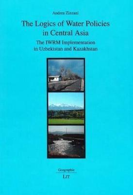 The Logics of Water Policies in Central Asia: The IWRM Implementation of Uzbekistan and Kazakhstan - Andrea Zinzani - cover