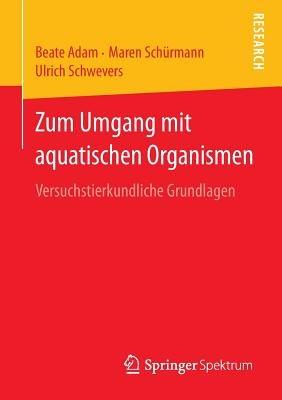 Zum Umgang mit aquatischen Organismen: Versuchstierkundliche Grundlagen - Beate Adam,Maren Schürmann,Ulrich Schwevers - cover