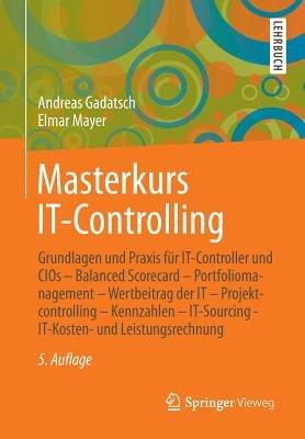 Masterkurs IT-Controlling: Grundlagen und Praxis für IT-Controller und CIOs - Balanced Scorecard - Portfoliomanagement - Wertbeitrag der IT - Projektcontrolling - Kennzahlen - IT-Sourcing - IT-Kosten- und Leistungsrechnung - Andreas Gadatsch,Elmar Mayer - cover