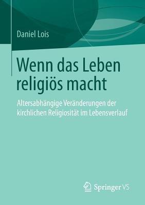 Wenn das Leben religiös macht: Altersabhängige Veränderungen der kirchlichen Religiosität im Lebensverlauf - Daniel Lois - cover