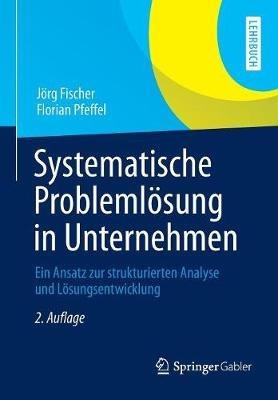 Systematische Problemlösung in Unternehmen: Ein Ansatz zur strukturierten Analyse und Lösungsentwicklung - Jörg Fischer,Florian Pfeffel - cover