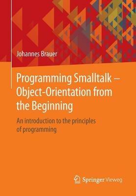 Programming Smalltalk - Object-Orientation from the Beginning: An introduction to the principles of programming - Johannes Brauer - cover