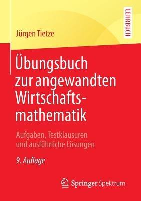 Übungsbuch zur angewandten Wirtschaftsmathematik: Aufgaben, Testklausuren und ausführliche Lösungen - Jürgen Tietze - cover