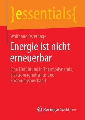 Energie ist nicht erneuerbar: Eine Einführung in Thermodynamik, Elektromagnetismus und Strömungsmechanik - Wolfgang Osterhage - cover