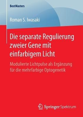 Die separate Regulierung zweier Gene mit einfarbigem Licht: Modulierte Lichtpulse als Ergänzung für die mehrfarbige Optogenetik - Roman S. Iwasaki - cover