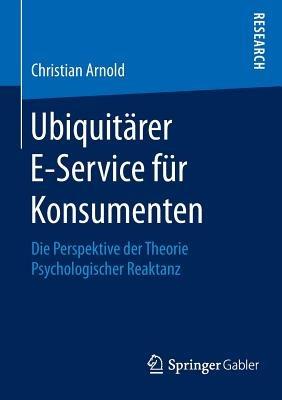 Ubiquitärer E-Service für Konsumenten: Die Perspektive der Theorie Psychologischer Reaktanz - Christian Arnold - cover