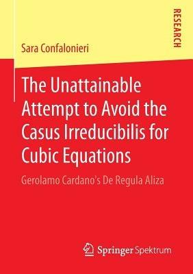 The Unattainable Attempt to Avoid the Casus Irreducibilis for Cubic Equations: Gerolamo Cardano's De Regula Aliza - Sara Confalonieri - cover
