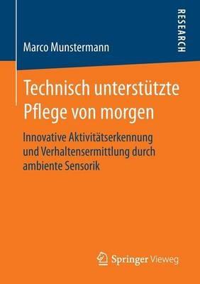 Technisch unterstützte Pflege von morgen: Innovative Aktivitätserkennung und Verhaltensermittlung durch ambiente Sensorik - Marco Munstermann - cover