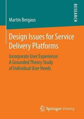 Design Issues for Service Delivery Platforms: Incorporate User Experience: A Grounded Theory Study of Individual User Needs - Martin Bergaus - cover