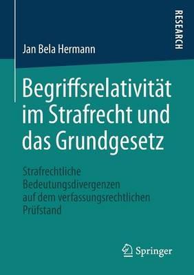 Begriffsrelativität im Strafrecht und das Grundgesetz: Strafrechtliche Bedeutungsdivergenzen auf dem verfassungsrechtlichen Prüfstand - Jan Bela Hermann - cover