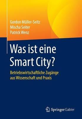 Was ist eine Smart City?: Betriebswirtschaftliche Zugänge aus Wissenschaft und Praxis - Gordon Müller-Seitz,Mischa Seiter,Patrick Wenz - cover