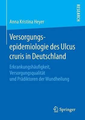 Versorgungsepidemiologie des Ulcus cruris in Deutschland: Erkrankungshäufigkeit, Versorgungsqualität und Prädiktoren der Wundheilung - Anna Kristina Heyer - cover
