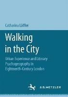 Walking in the City: Urban Experience and Literary Psychogeography in Eighteenth-Century London - Catharina Löffler - cover