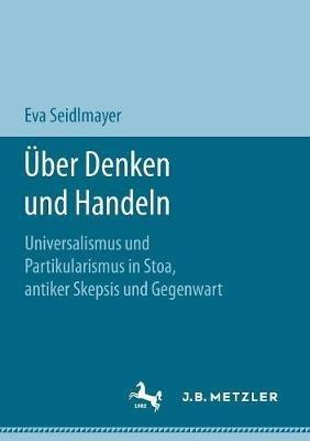 Über Denken und Handeln: Universalismus und Partikularismus in Stoa, antiker Skepsis und Gegenwart - Eva Seidlmayer - cover