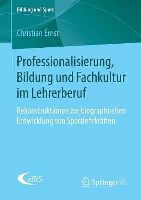 Professionalisierung, Bildung und Fachkultur im Lehrerberuf: Rekonstruktionen zur biographischen Entwicklung von Sportlehrkräften - Christian Ernst - cover