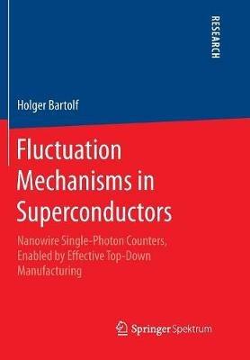 Fluctuation Mechanisms in Superconductors: Nanowire Single-Photon Counters, Enabled by Effective Top-Down Manufacturing - Holger Bartolf - cover