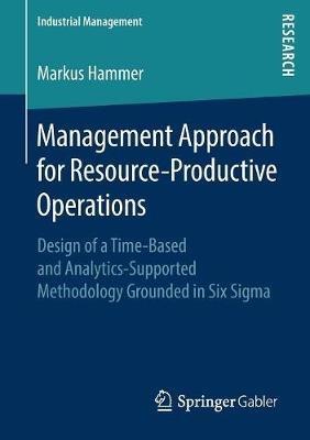 Management Approach for Resource-Productive Operations: Design of a Time-Based and Analytics-Supported Methodology Grounded in Six Sigma - Markus Hammer - cover