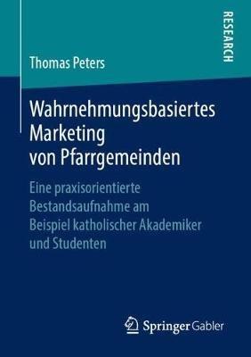 Wahrnehmungsbasiertes Marketing von Pfarrgemeinden: Eine praxisorientierte Bestandsaufnahme am Beispiel katholischer Akademiker und Studenten - Thomas Peters - cover