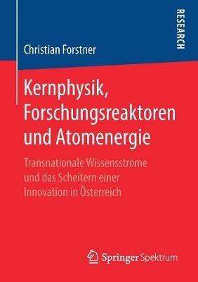 Kernphysik, Forschungsreaktoren und Atomenergie: Transnationale Wissensströme und das Scheitern einer Innovation in Österreich - Christian Forstner - cover