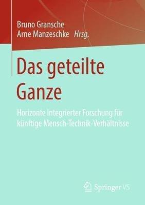 Das geteilte Ganze: Horizonte Integrierter Forschung für künftige Mensch-Technik-Verhältnisse - cover