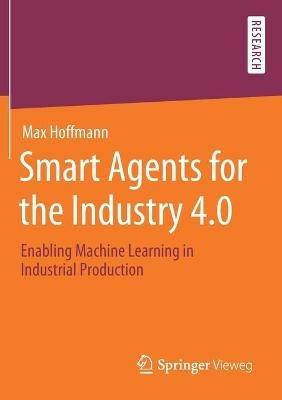 Smart Agents for the Industry 4.0: Enabling Machine Learning in Industrial Production - Max Hoffmann - cover