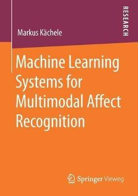Machine Learning Systems for Multimodal Affect Recognition - Markus Kächele - cover