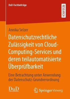 Datenschutzrechtliche Zulässigkeit von Cloud-Computing-Services und deren teilautomatisierte Überprüfbarkeit: Eine Betrachtung unter Anwendung der Datenschutz-Grundverordnung - Annika Selzer - cover