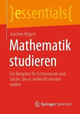 Mathematik studieren: Ein Ratgeber für Erstsemester und solche, die es vielleicht werden wollen - Joachim Hilgert - cover