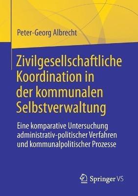 Zivilgesellschaftliche Koordination in der kommunalen Selbstverwaltung: Eine komparative Untersuchung administrativ-politischer Verfahren und kommunalpolitischer Prozesse - Peter-Georg Albrecht - cover