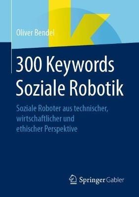 300 Keywords Soziale Robotik: Soziale Roboter aus technischer, wirtschaftlicher und ethischer Perspektive - Oliver Bendel - cover