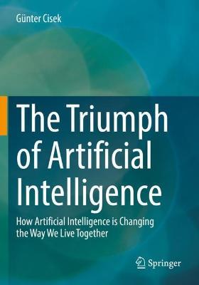 The Triumph of Artificial Intelligence: How Artificial Intelligence is Changing the Way We Live Together - Günter Cisek - cover
