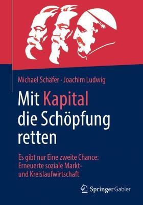Mit Kapital die Schöpfung retten: Es gibt nur Eine zweite Chance:  Erneuerte soziale Markt- und Kreislaufwirtschaft - Michael Schäfer,Joachim Ludwig - cover