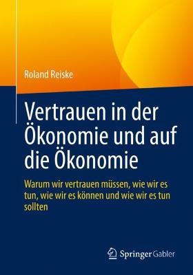 Vertrauen in der Ökonomie und auf die Ökonomie: Warum wir vertrauen müssen, wie wir es tun, wie wir es können und wie wir es tun sollten - Roland Reiske - cover