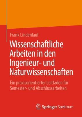 Wissenschaftliche Arbeiten in den Ingenieur- und Naturwissenschaften: Ein praxisorientierter Leitfaden für Semester- und Abschlussarbeiten - Frank Lindenlauf - cover