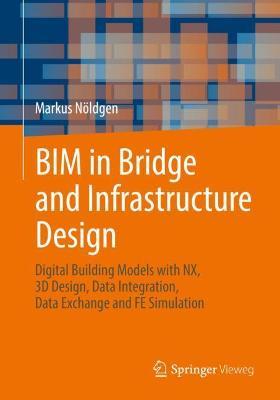 BIM in Bridge and Infrastructure Design: Digital Building Models with NX, 3D Design, Data Integration, Data Exchange and FE Simulation - Markus Nöldgen - cover
