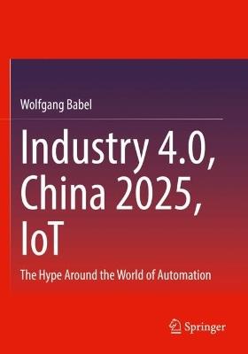 Industry 4.0, China 2025, IoT: The Hype Around the World of Automation - Wolfgang Babel - cover