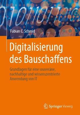 Digitalisierung des Bauschaffens: Grundlagen für eine souveräne, nachhaltige und wissenszentrierte Anwendung von IT - Fabian C. Schmid - cover