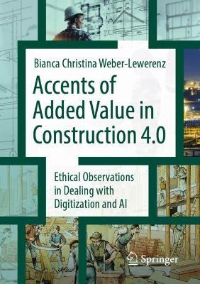 Accents of added value in construction 4.0: Ethical observations in dealing with digitization and AI - Bianca Christina Weber-Lewerenz - cover