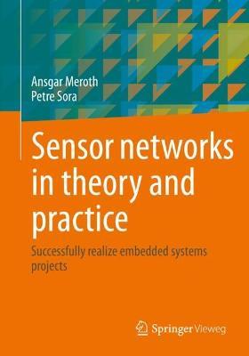 Sensor networks in theory and practice: Successfully realize embedded systems projects - Ansgar Meroth,Petre Sora - cover