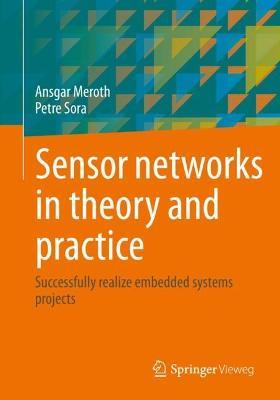 Sensor networks in theory and practice: Successfully realize embedded systems projects - Ansgar Meroth,Petre Sora - cover