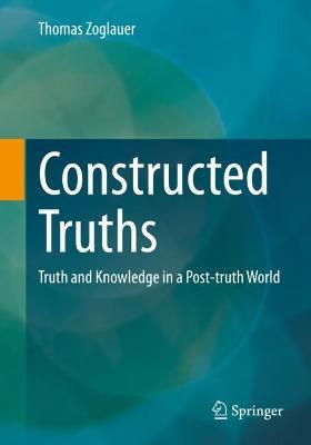 Constructed Truths: Truth and Knowledge in a Post-truth World - Thomas Zoglauer - cover