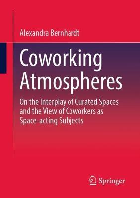 Coworking Atmospheres: On the Interplay of Curated Spaces and the View of Coworkers as Space-acting Subjects - Alexandra Bernhardt - cover