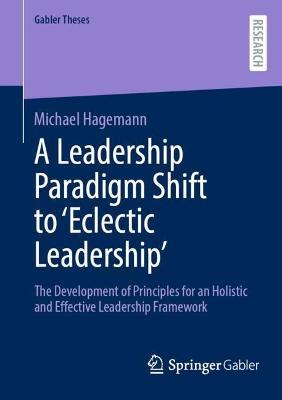 A Leadership Paradigm Shift to ‘Eclectic Leadership’: The Development of Principles for an Holistic and Effective Leadership Framework - Michael Hagemann - cover