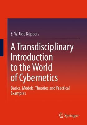 A Transdisciplinary Introduction to the World of Cybernetics: Basics, Models, Theories and Practical Examples - E. W. Udo Küppers - cover