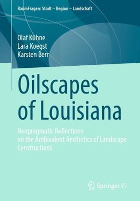 Oilscapes of Louisiana: Neopragmatic Reflections on the Ambivalent Aesthetics of Landscape Constructions - Olaf Kühne,Lara Koegst,Karsten Berr - cover